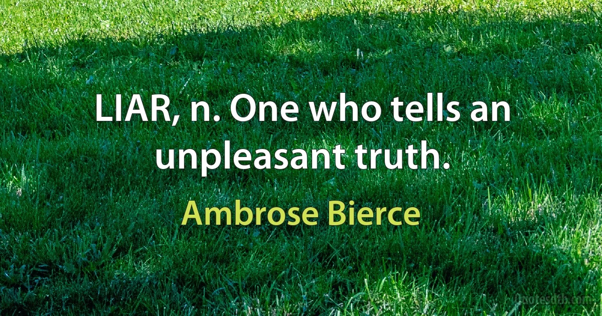 LIAR, n. One who tells an unpleasant truth. (Ambrose Bierce)