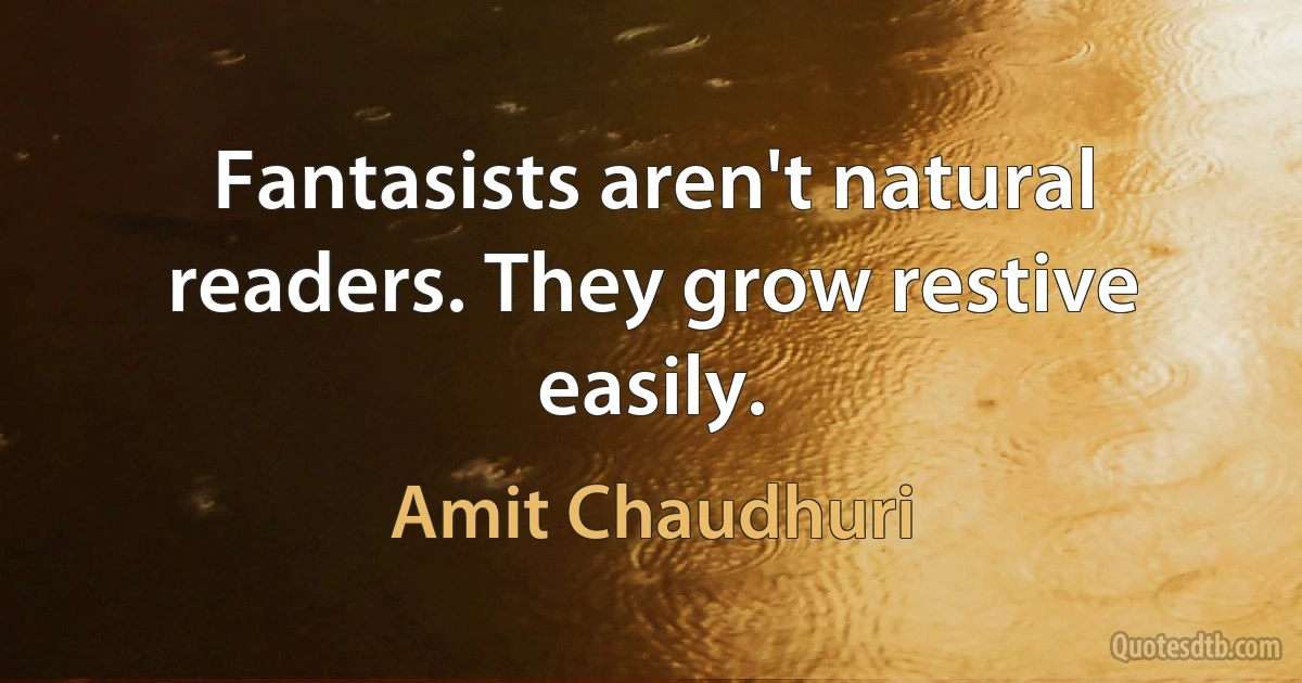 Fantasists aren't natural readers. They grow restive easily. (Amit Chaudhuri)