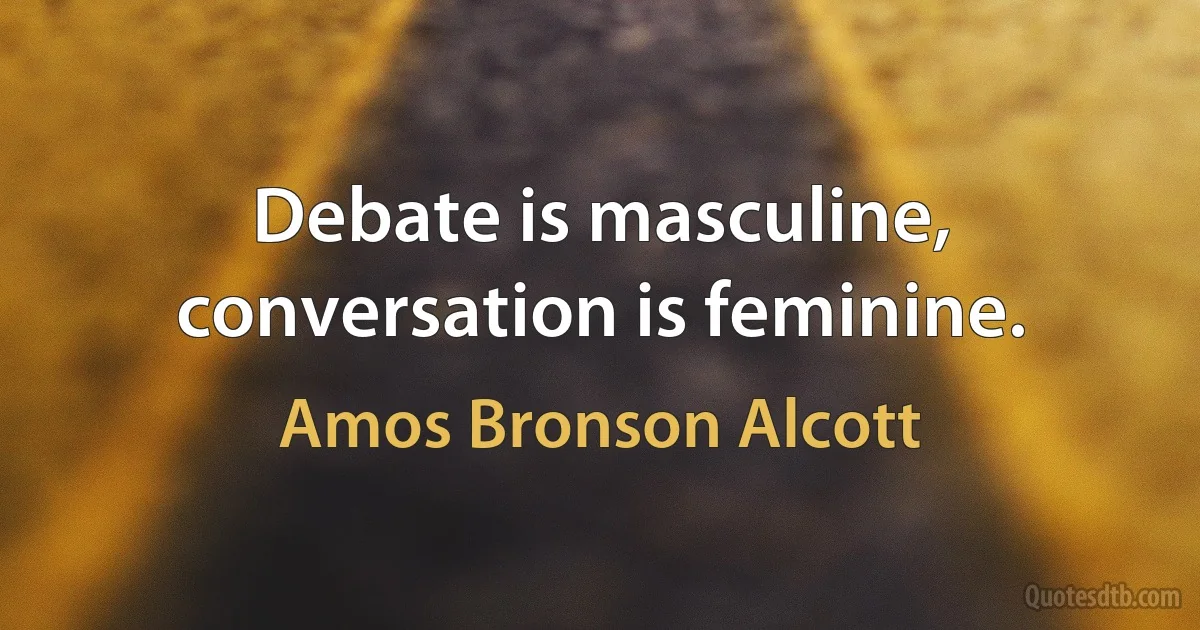 Debate is masculine, conversation is feminine. (Amos Bronson Alcott)