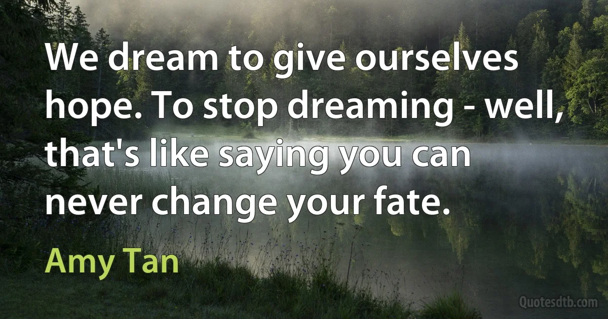 We dream to give ourselves hope. To stop dreaming - well, that's like saying you can never change your fate. (Amy Tan)