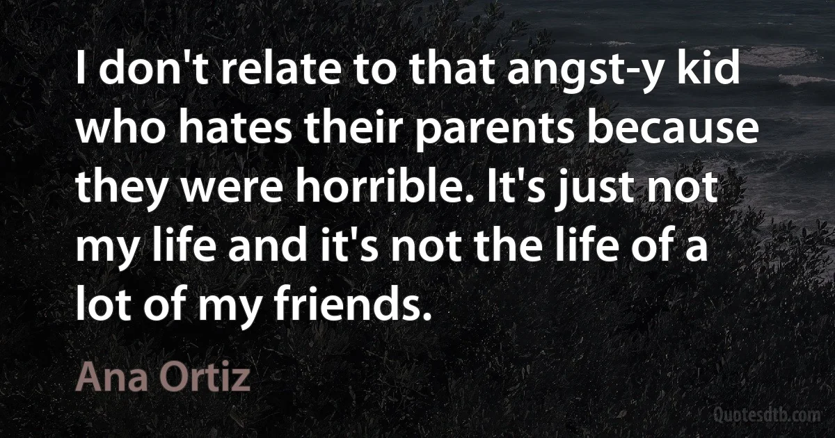 I don't relate to that angst-y kid who hates their parents because they were horrible. It's just not my life and it's not the life of a lot of my friends. (Ana Ortiz)