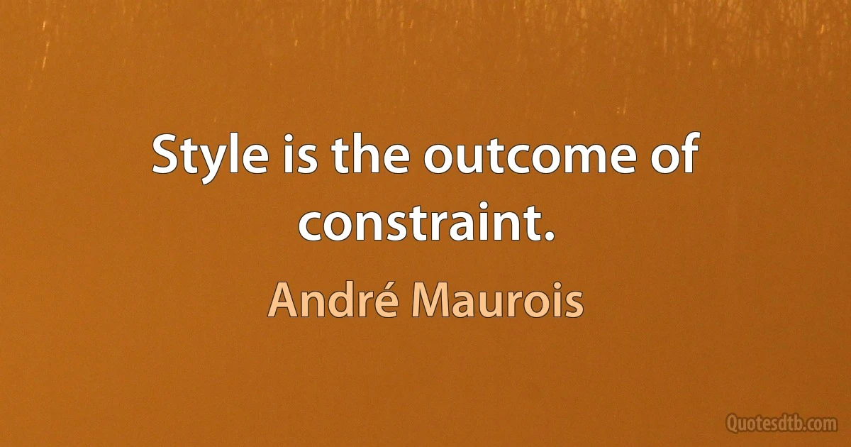 Style is the outcome of constraint. (André Maurois)