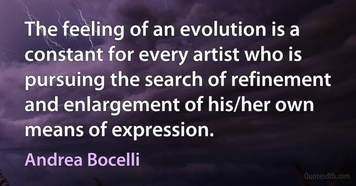 The feeling of an evolution is a constant for every artist who is pursuing the search of refinement and enlargement of his/her own means of expression. (Andrea Bocelli)