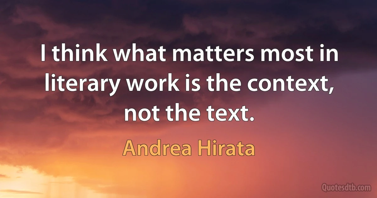 I think what matters most in literary work is the context, not the text. (Andrea Hirata)