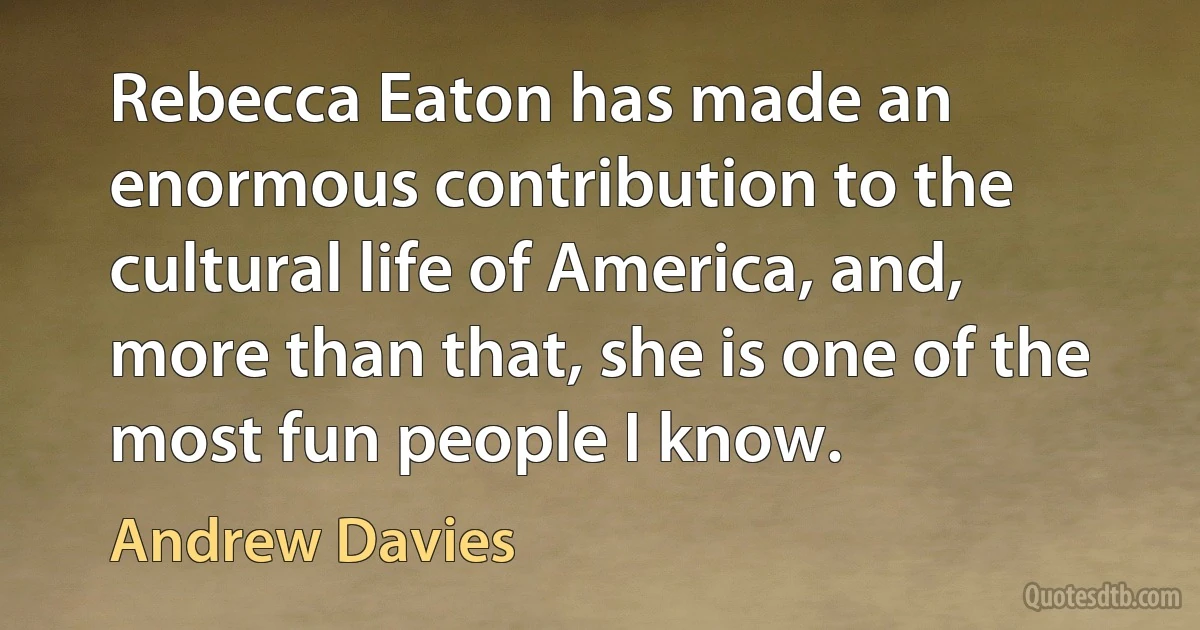 Rebecca Eaton has made an enormous contribution to the cultural life of America, and, more than that, she is one of the most fun people I know. (Andrew Davies)