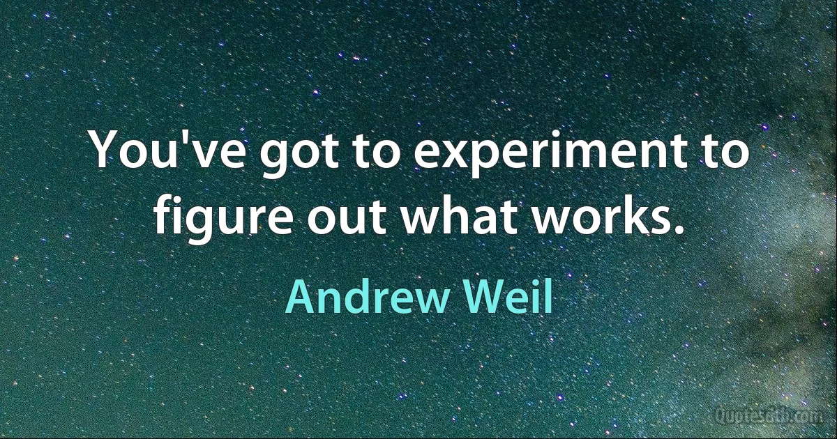 You've got to experiment to figure out what works. (Andrew Weil)