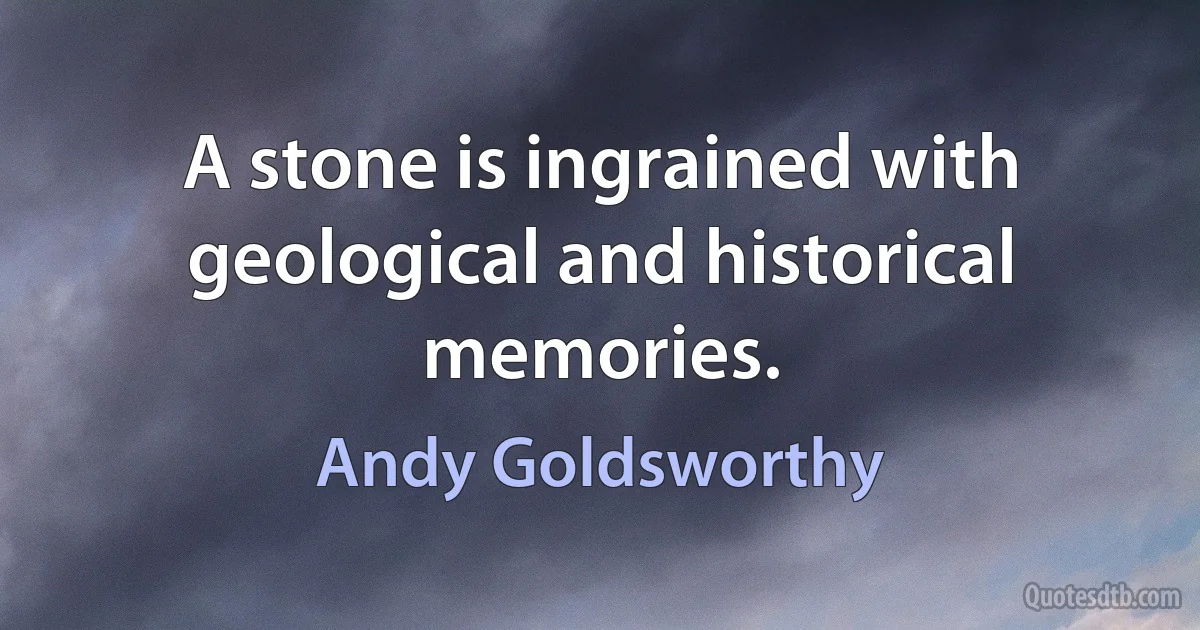 A stone is ingrained with geological and historical memories. (Andy Goldsworthy)