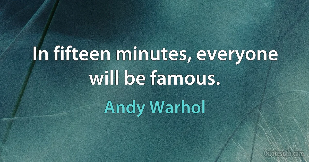 In fifteen minutes, everyone will be famous. (Andy Warhol)