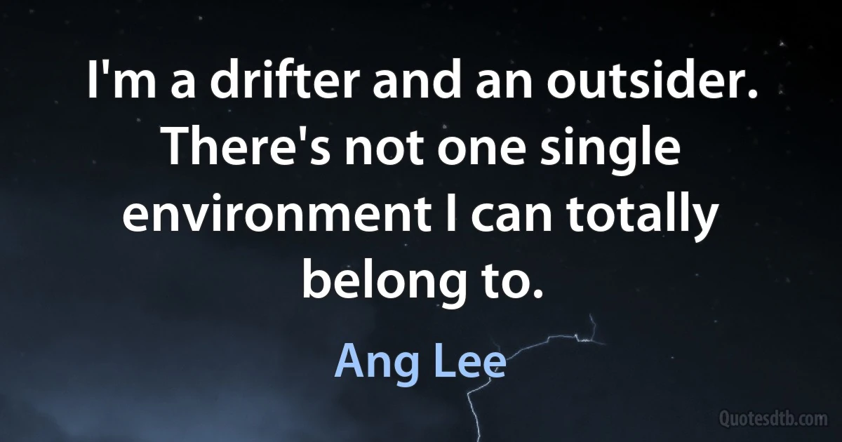 I'm a drifter and an outsider. There's not one single environment I can totally belong to. (Ang Lee)