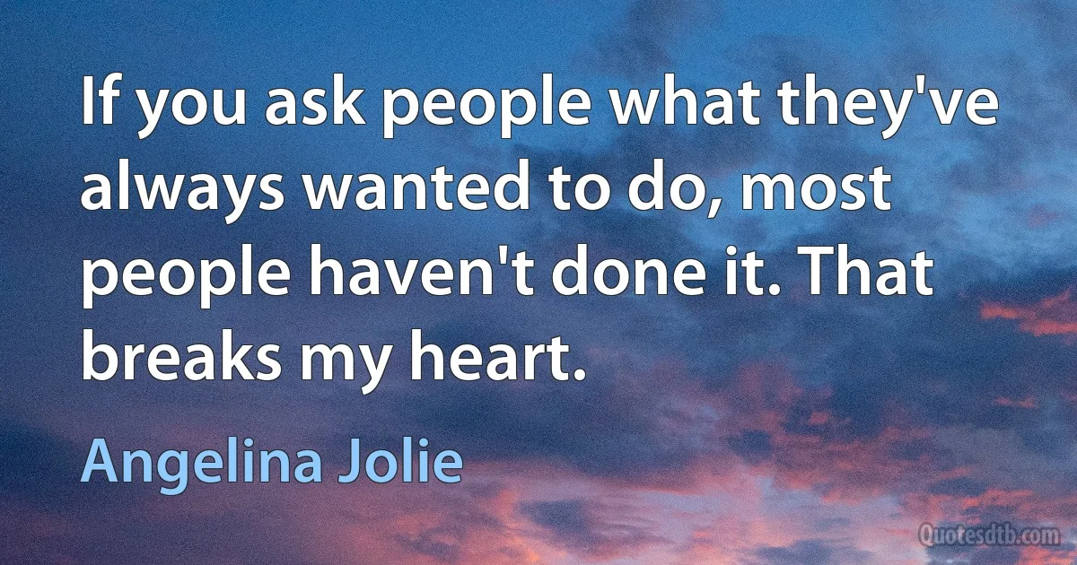 If you ask people what they've always wanted to do, most people haven't done it. That breaks my heart. (Angelina Jolie)