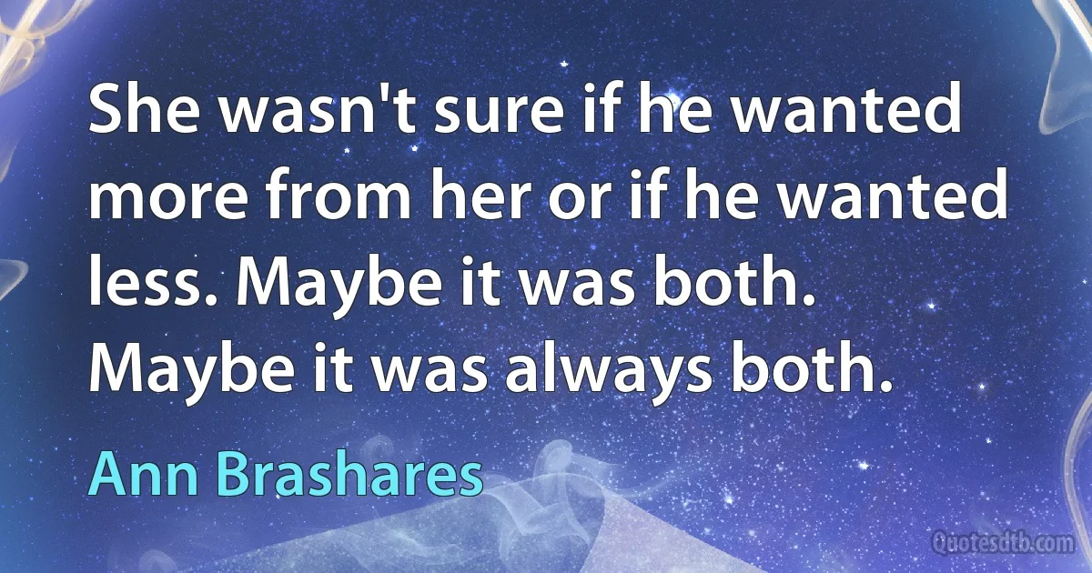 She wasn't sure if he wanted more from her or if he wanted less. Maybe it was both. Maybe it was always both. (Ann Brashares)