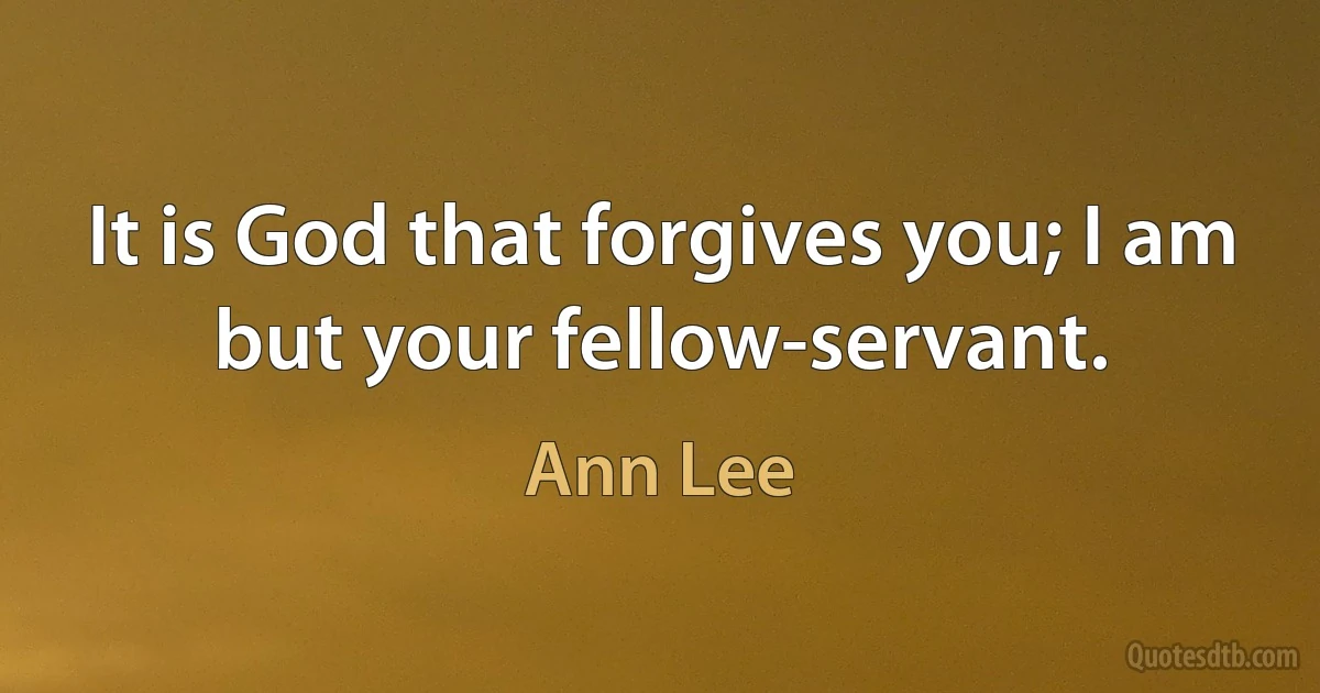 It is God that forgives you; I am but your fellow-servant. (Ann Lee)