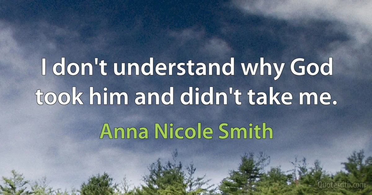 I don't understand why God took him and didn't take me. (Anna Nicole Smith)