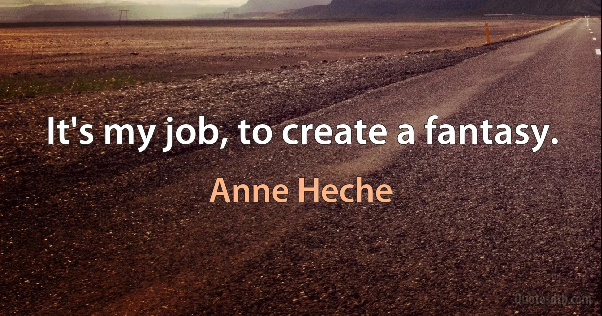 It's my job, to create a fantasy. (Anne Heche)