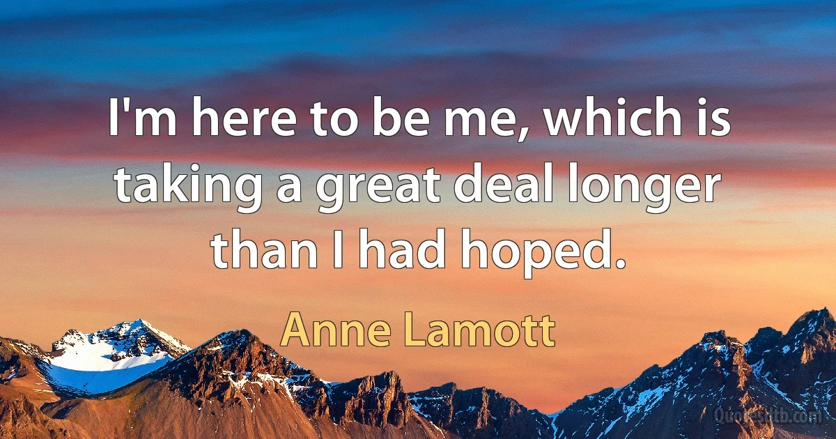 I'm here to be me, which is taking a great deal longer than I had hoped. (Anne Lamott)