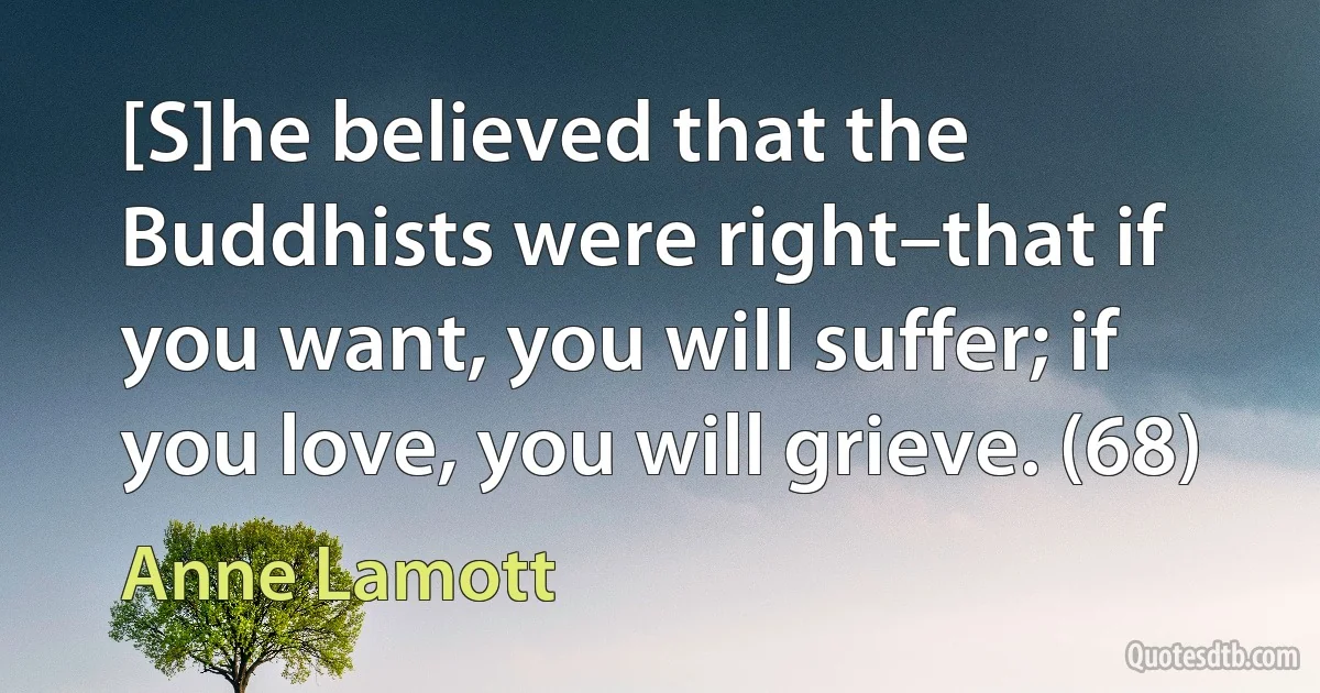 [S]he believed that the Buddhists were right–that if you want, you will suffer; if you love, you will grieve. (68) (Anne Lamott)