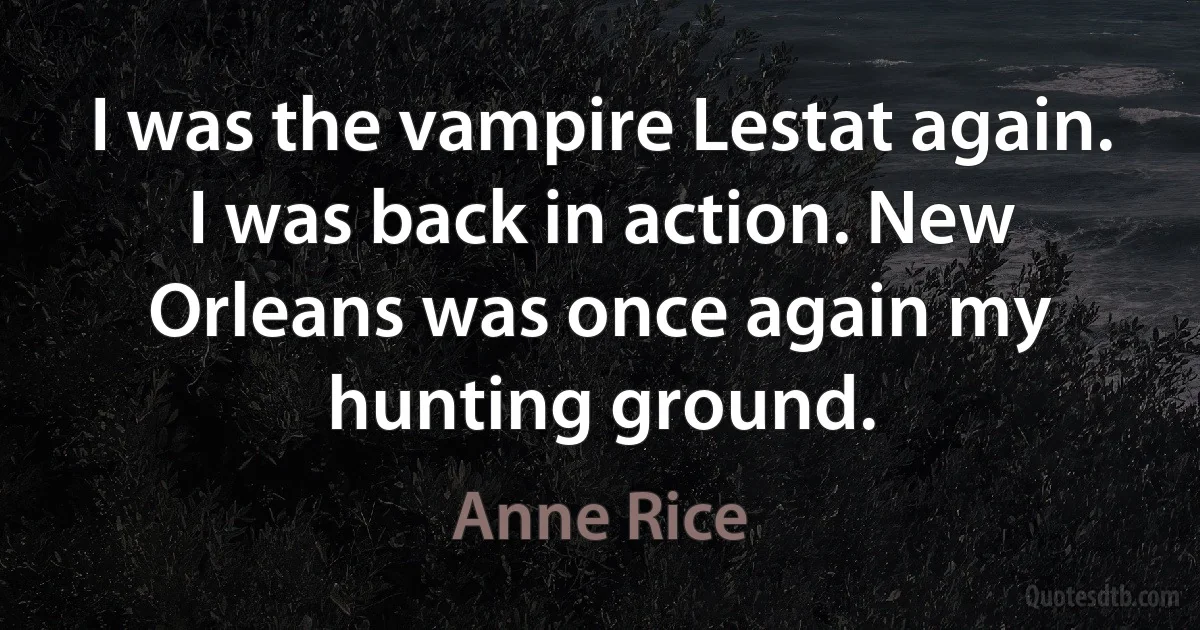 I was the vampire Lestat again. I was back in action. New Orleans was once again my hunting ground. (Anne Rice)