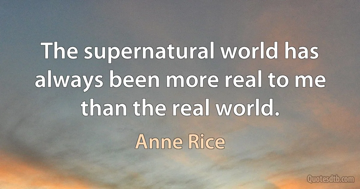 The supernatural world has always been more real to me than the real world. (Anne Rice)