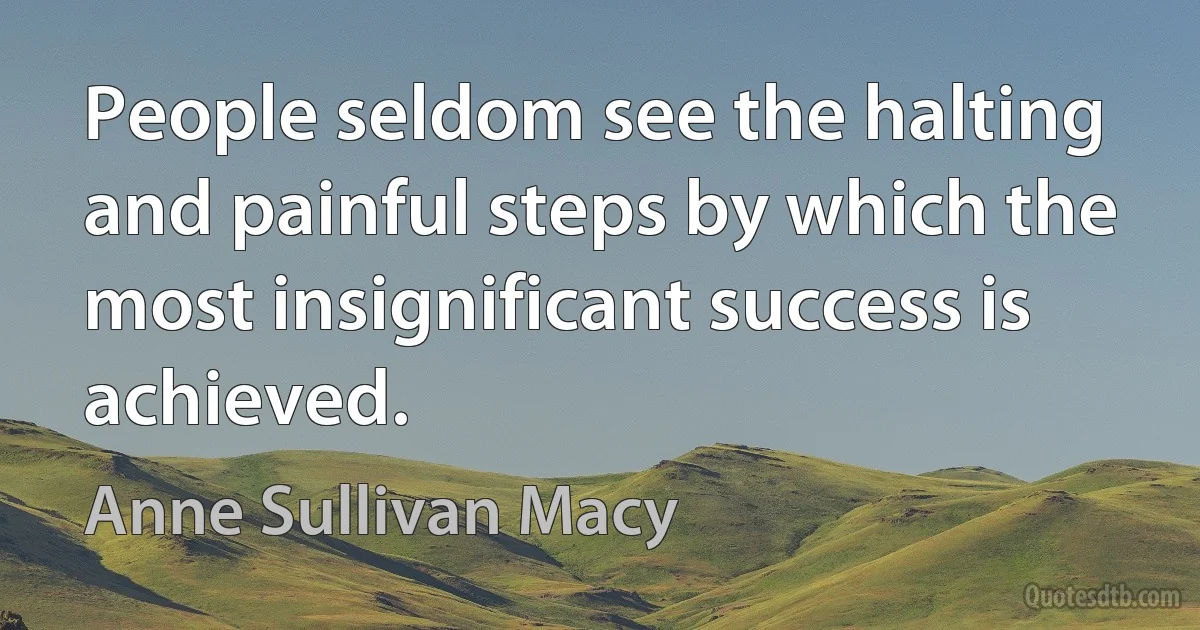 People seldom see the halting and painful steps by which the most insignificant success is achieved. (Anne Sullivan Macy)