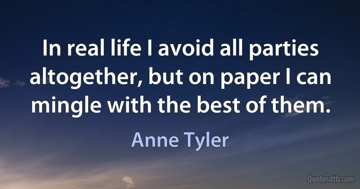 In real life I avoid all parties altogether, but on paper I can mingle with the best of them. (Anne Tyler)