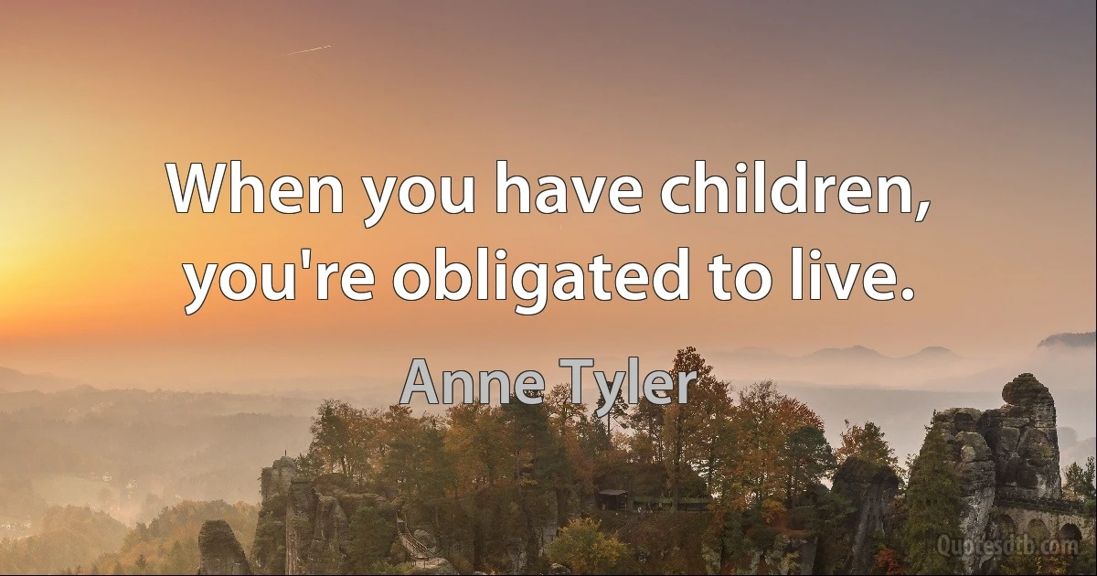 When you have children, you're obligated to live. (Anne Tyler)