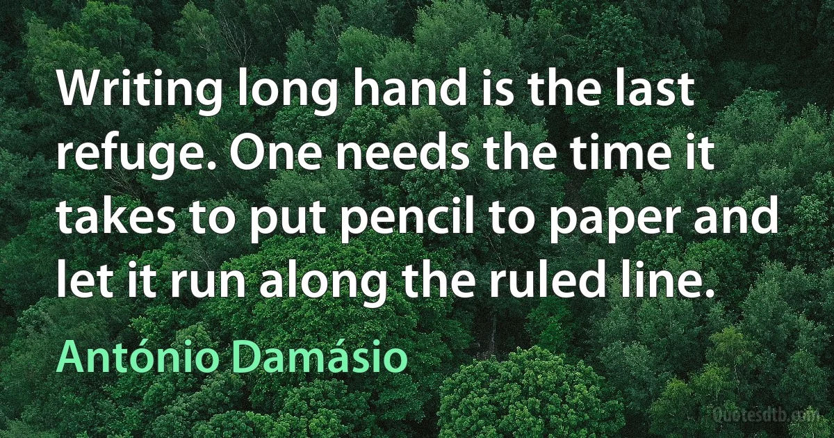 Writing long hand is the last refuge. One needs the time it takes to put pencil to paper and let it run along the ruled line. (António Damásio)