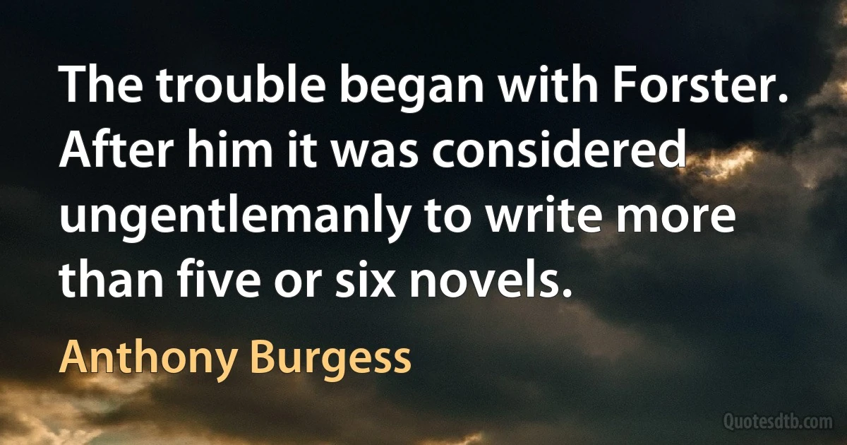 The trouble began with Forster. After him it was considered ungentlemanly to write more than five or six novels. (Anthony Burgess)