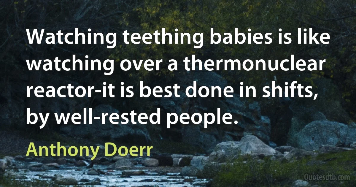 Watching teething babies is like watching over a thermonuclear reactor-it is best done in shifts, by well-rested people. (Anthony Doerr)