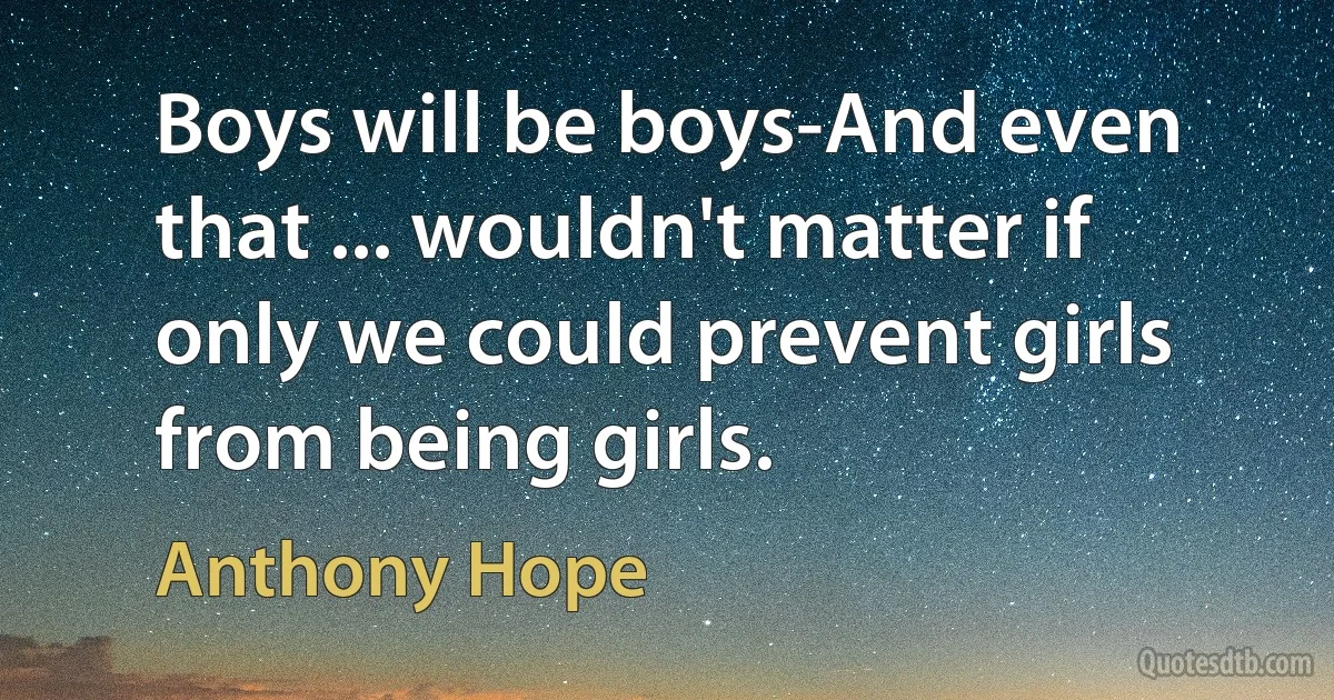 Boys will be boys-And even that ... wouldn't matter if only we could prevent girls from being girls. (Anthony Hope)