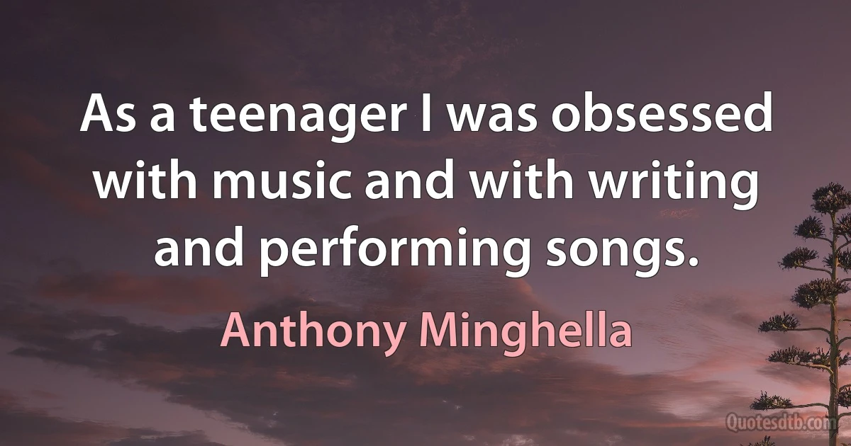 As a teenager I was obsessed with music and with writing and performing songs. (Anthony Minghella)