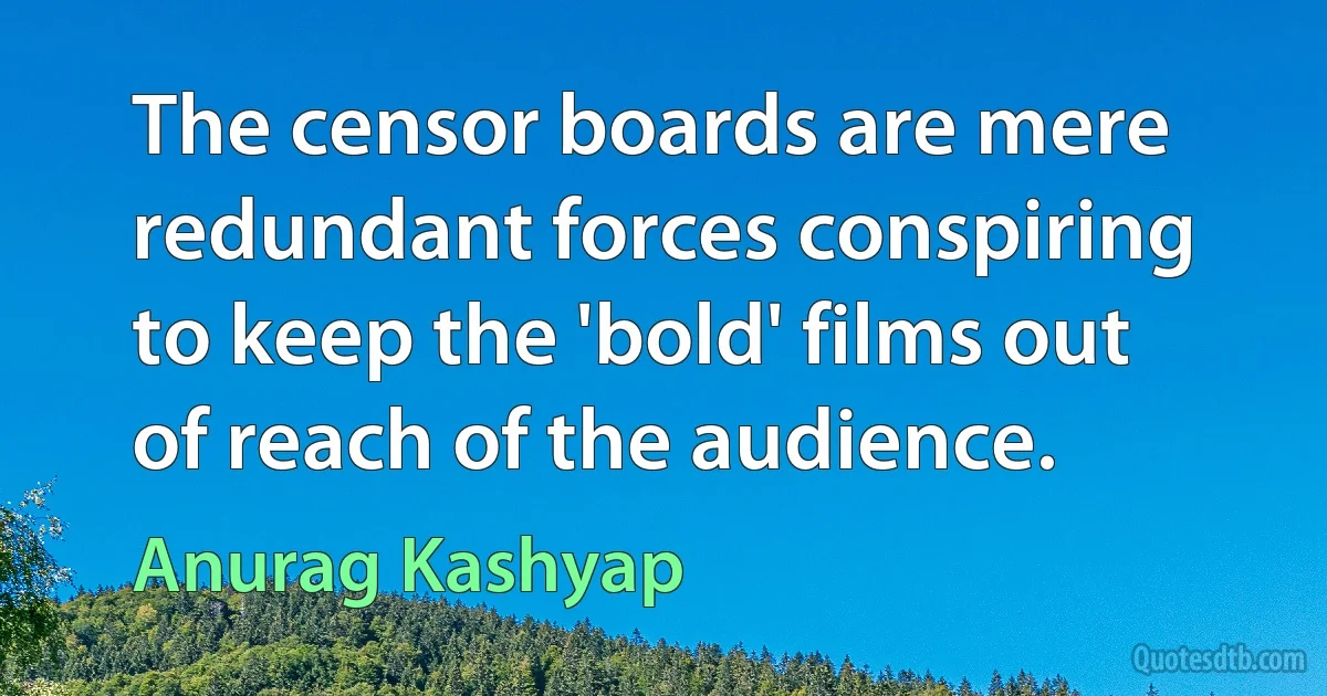 The censor boards are mere redundant forces conspiring to keep the 'bold' films out of reach of the audience. (Anurag Kashyap)