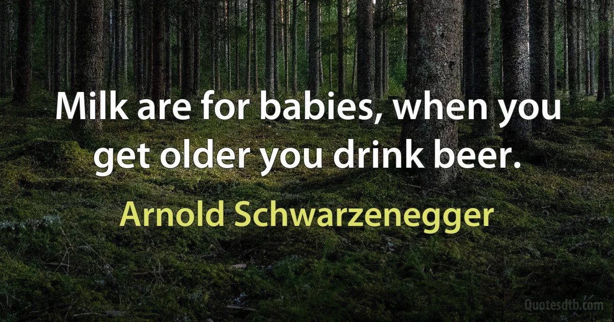 Milk are for babies, when you get older you drink beer. (Arnold Schwarzenegger)