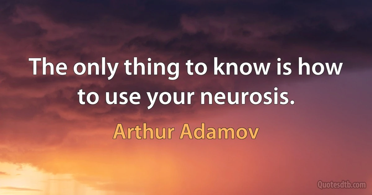 The only thing to know is how to use your neurosis. (Arthur Adamov)