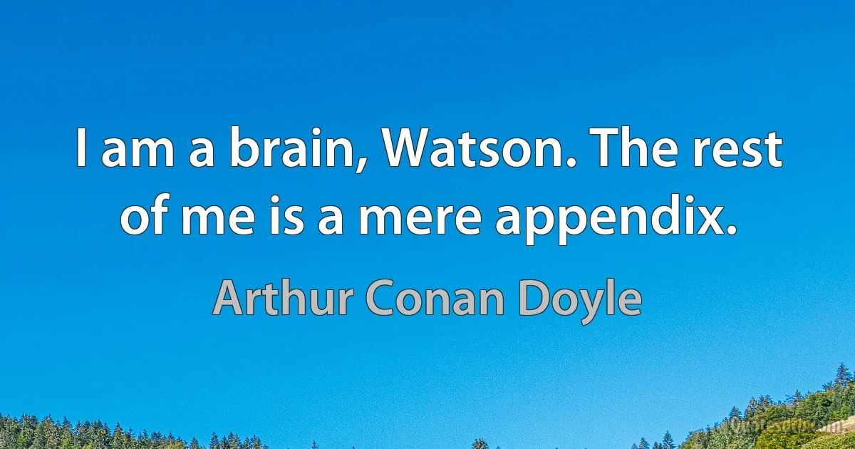 I am a brain, Watson. The rest of me is a mere appendix. (Arthur Conan Doyle)