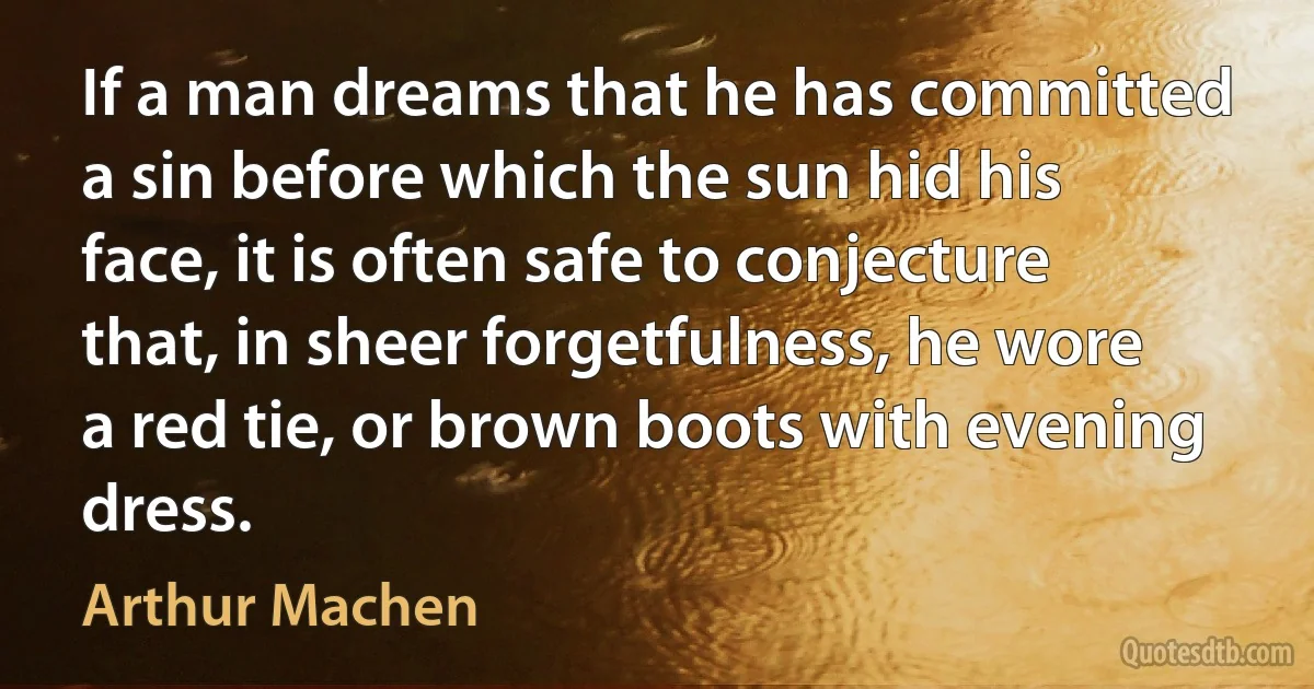 If a man dreams that he has committed a sin before which the sun hid his face, it is often safe to conjecture that, in sheer forgetfulness, he wore a red tie, or brown boots with evening dress. (Arthur Machen)