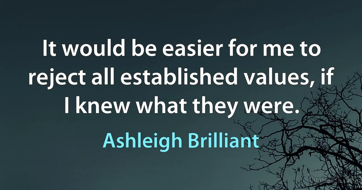 It would be easier for me to reject all established values, if I knew what they were. (Ashleigh Brilliant)