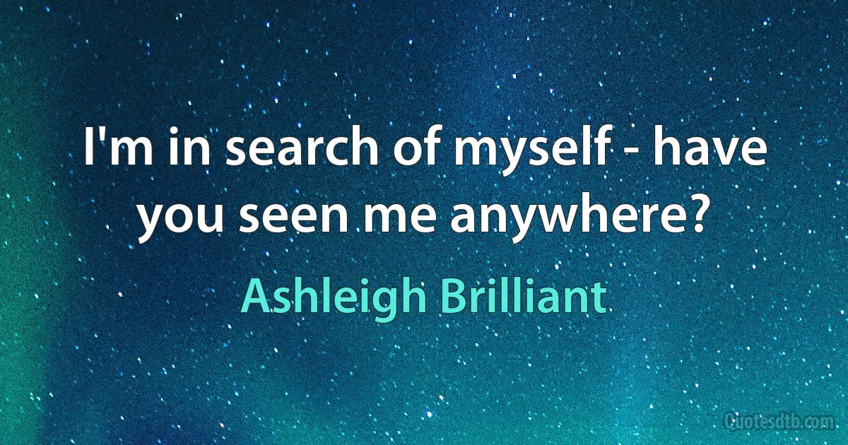 I'm in search of myself - have you seen me anywhere? (Ashleigh Brilliant)