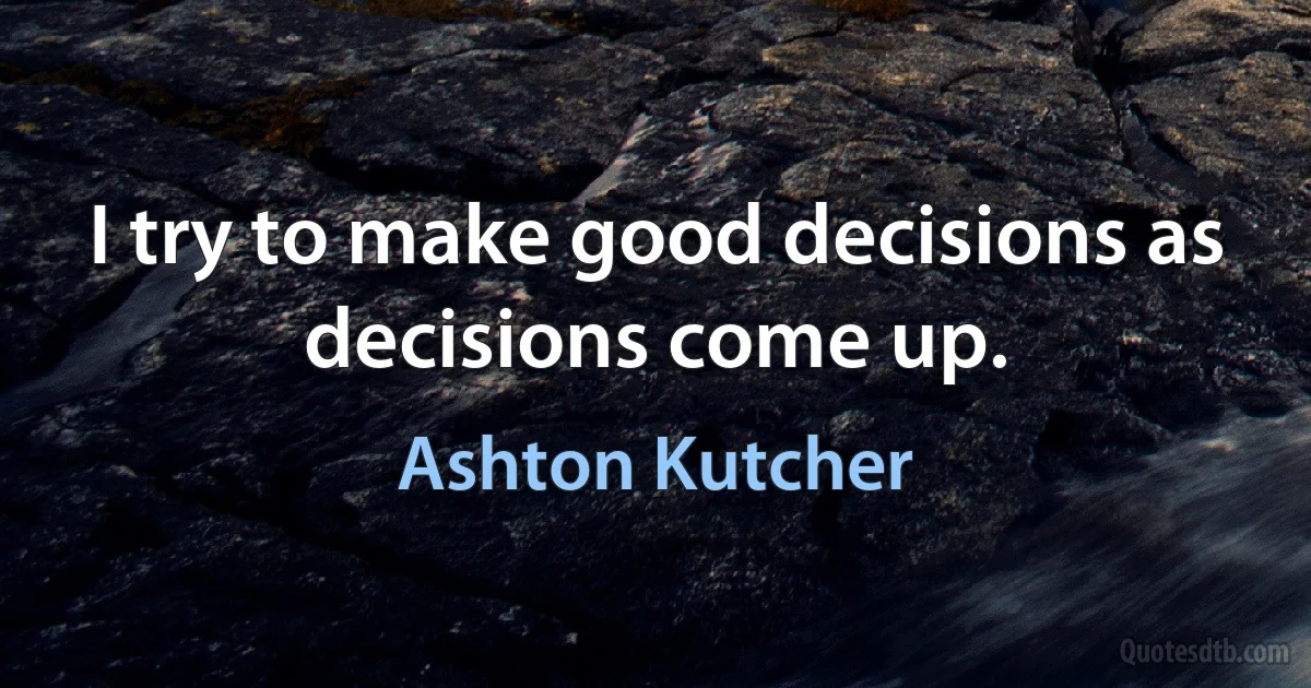 I try to make good decisions as decisions come up. (Ashton Kutcher)