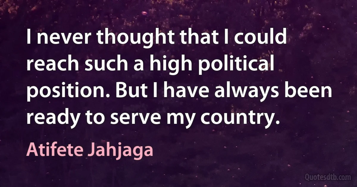 I never thought that I could reach such a high political position. But I have always been ready to serve my country. (Atifete Jahjaga)