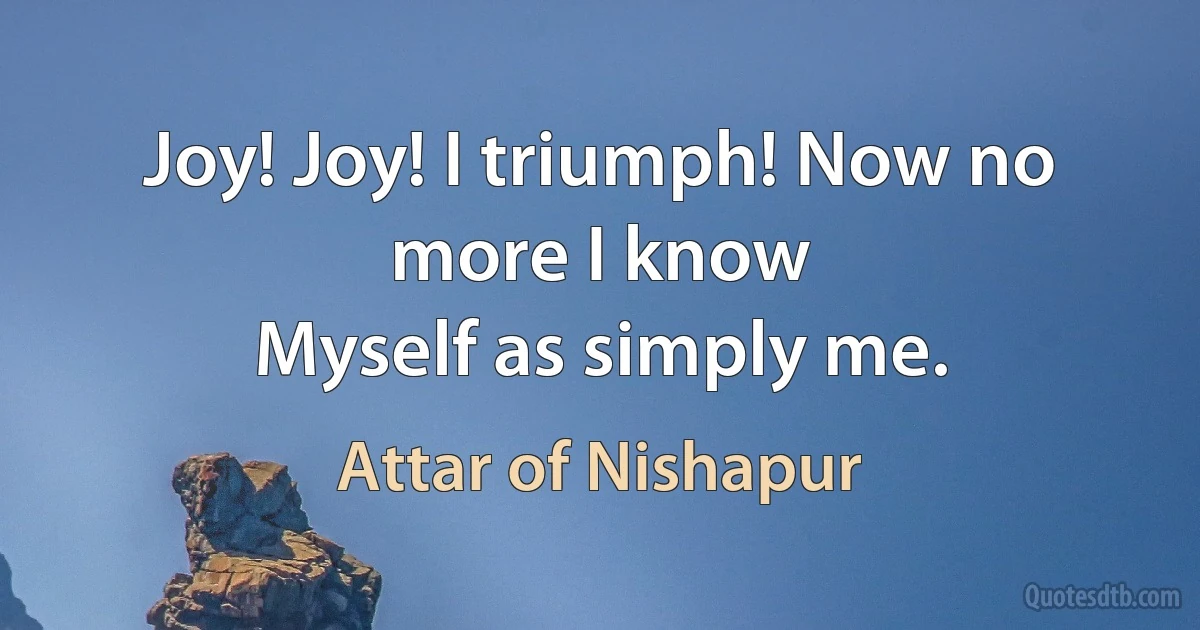 Joy! Joy! I triumph! Now no more I know
Myself as simply me. (Attar of Nishapur)