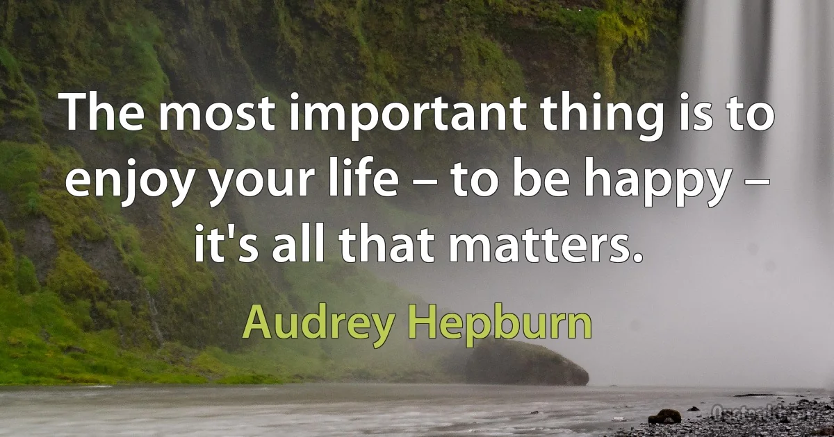 The most important thing is to enjoy your life – to be happy – it's all that matters. (Audrey Hepburn)