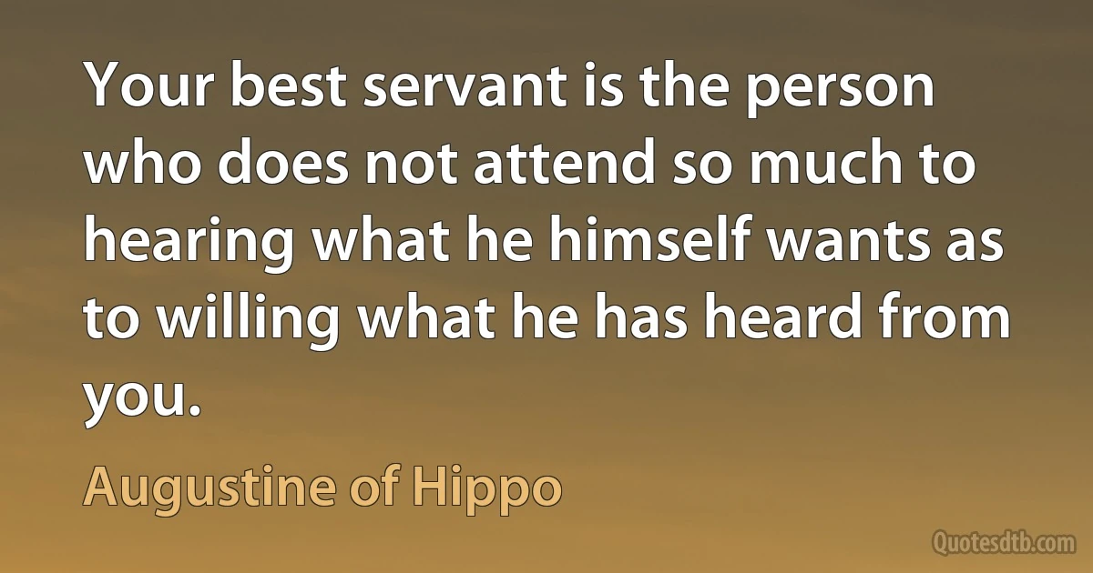 Your best servant is the person who does not attend so much to hearing what he himself wants as to willing what he has heard from you. (Augustine of Hippo)