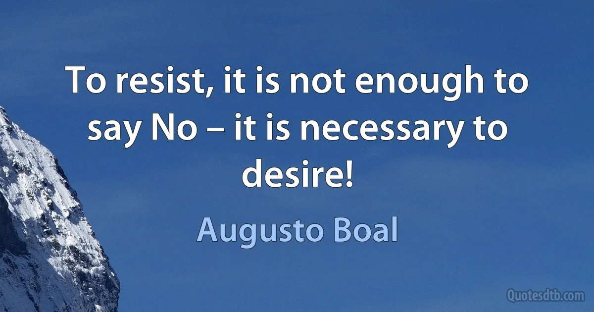 To resist, it is not enough to say No – it is necessary to desire! (Augusto Boal)