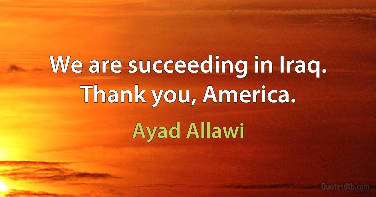 We are succeeding in Iraq. Thank you, America. (Ayad Allawi)