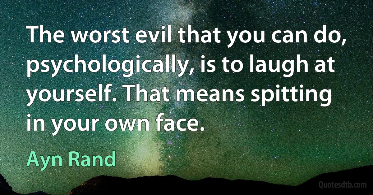 The worst evil that you can do, psychologically, is to laugh at yourself. That means spitting in your own face. (Ayn Rand)