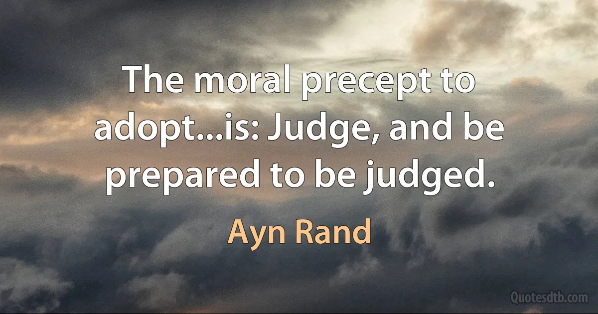 The moral precept to adopt...is: Judge, and be prepared to be judged. (Ayn Rand)