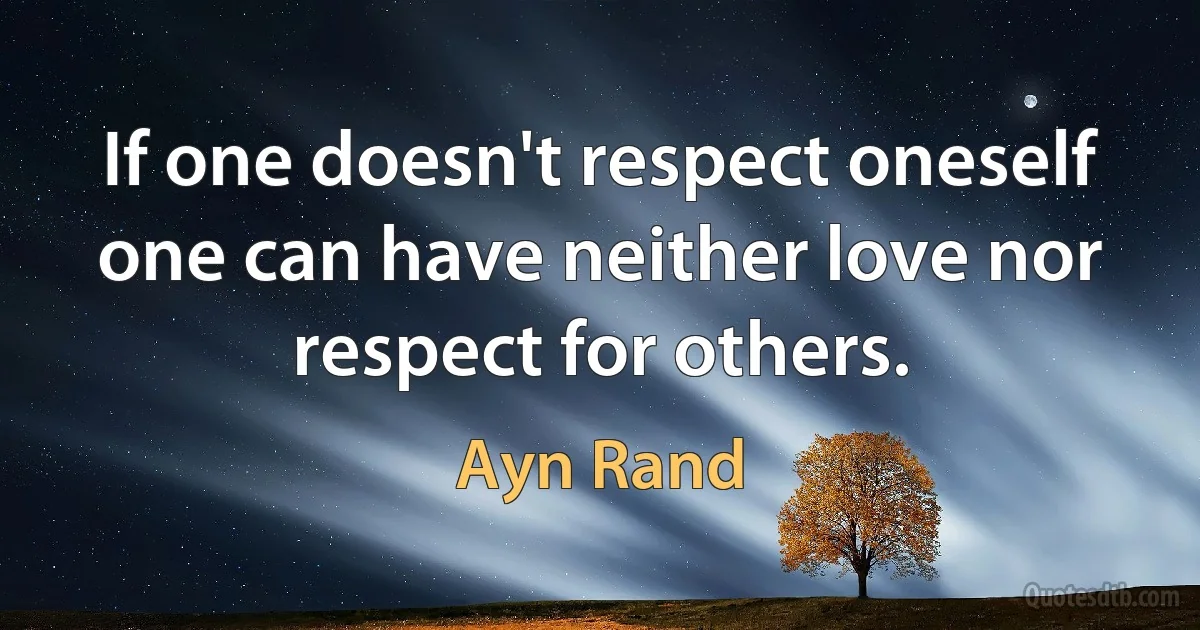 If one doesn't respect oneself one can have neither love nor respect for others. (Ayn Rand)