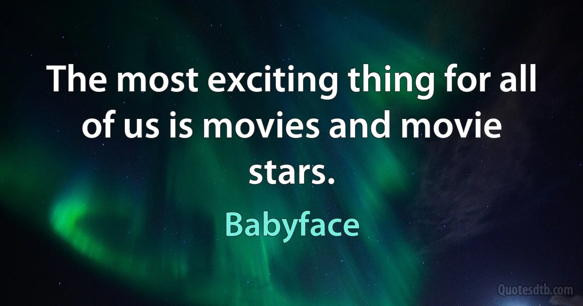 The most exciting thing for all of us is movies and movie stars. (Babyface)