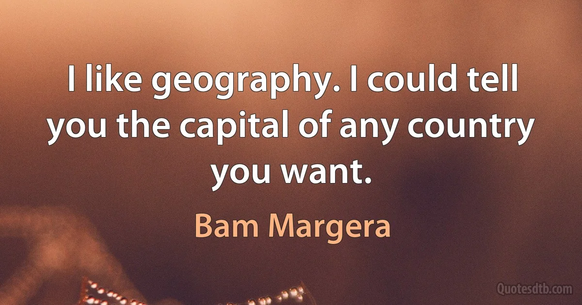 I like geography. I could tell you the capital of any country you want. (Bam Margera)