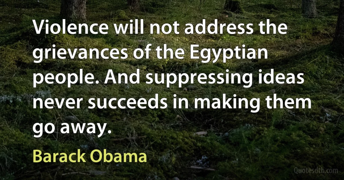 Violence will not address the grievances of the Egyptian people. And suppressing ideas never succeeds in making them go away. (Barack Obama)